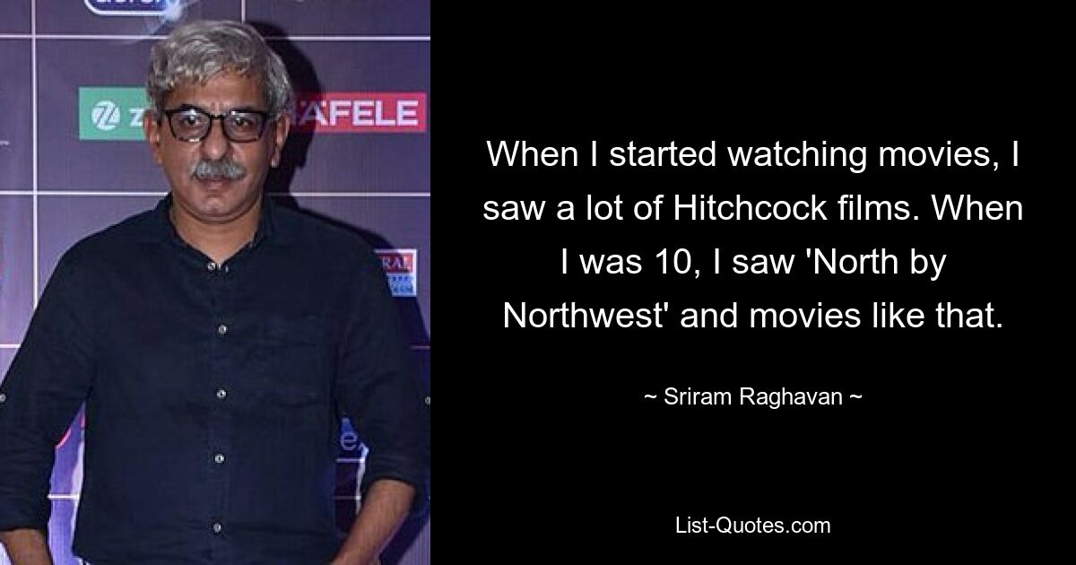 When I started watching movies, I saw a lot of Hitchcock films. When I was 10, I saw 'North by Northwest' and movies like that. — © Sriram Raghavan