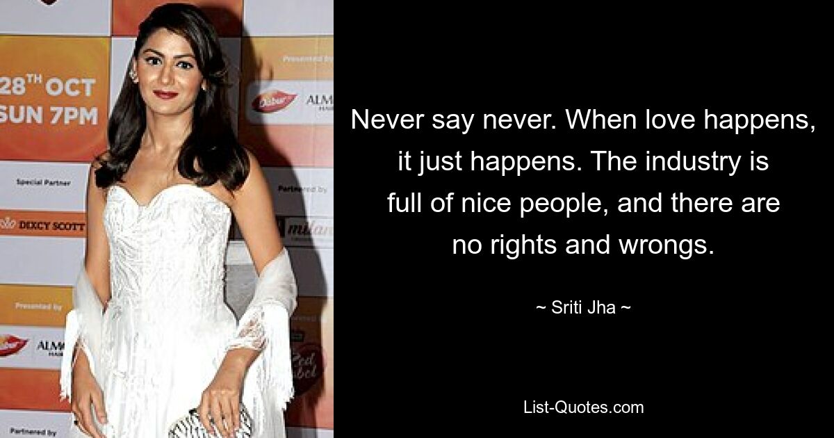 Never say never. When love happens, it just happens. The industry is full of nice people, and there are no rights and wrongs. — © Sriti Jha