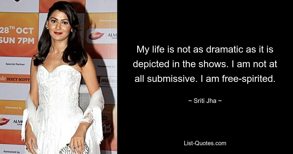 My life is not as dramatic as it is depicted in the shows. I am not at all submissive. I am free-spirited. — © Sriti Jha