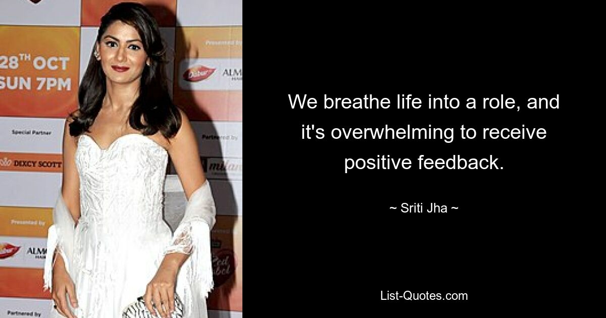 We breathe life into a role, and it's overwhelming to receive positive feedback. — © Sriti Jha