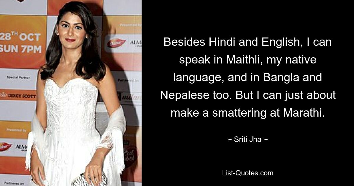 Besides Hindi and English, I can speak in Maithli, my native language, and in Bangla and Nepalese too. But I can just about make a smattering at Marathi. — © Sriti Jha