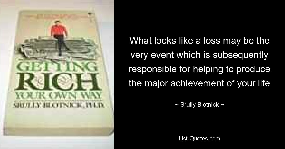 What looks like a loss may be the very event which is subsequently responsible for helping to produce the major achievement of your life — © Srully Blotnick