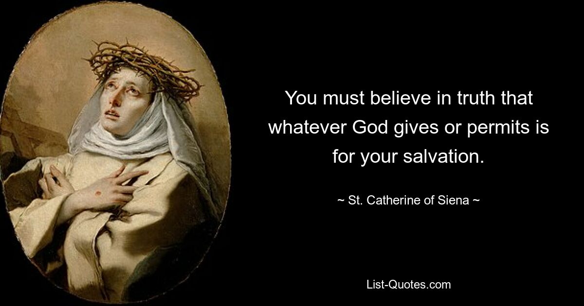 You must believe in truth that whatever God gives or permits is for your salvation. — © St. Catherine of Siena