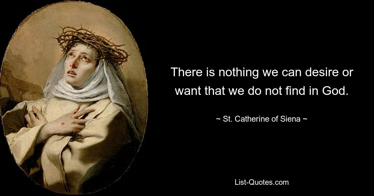 There is nothing we can desire or want that we do not find in God. — © St. Catherine of Siena