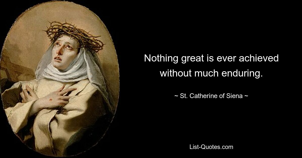 Nothing great is ever achieved without much enduring. — © St. Catherine of Siena