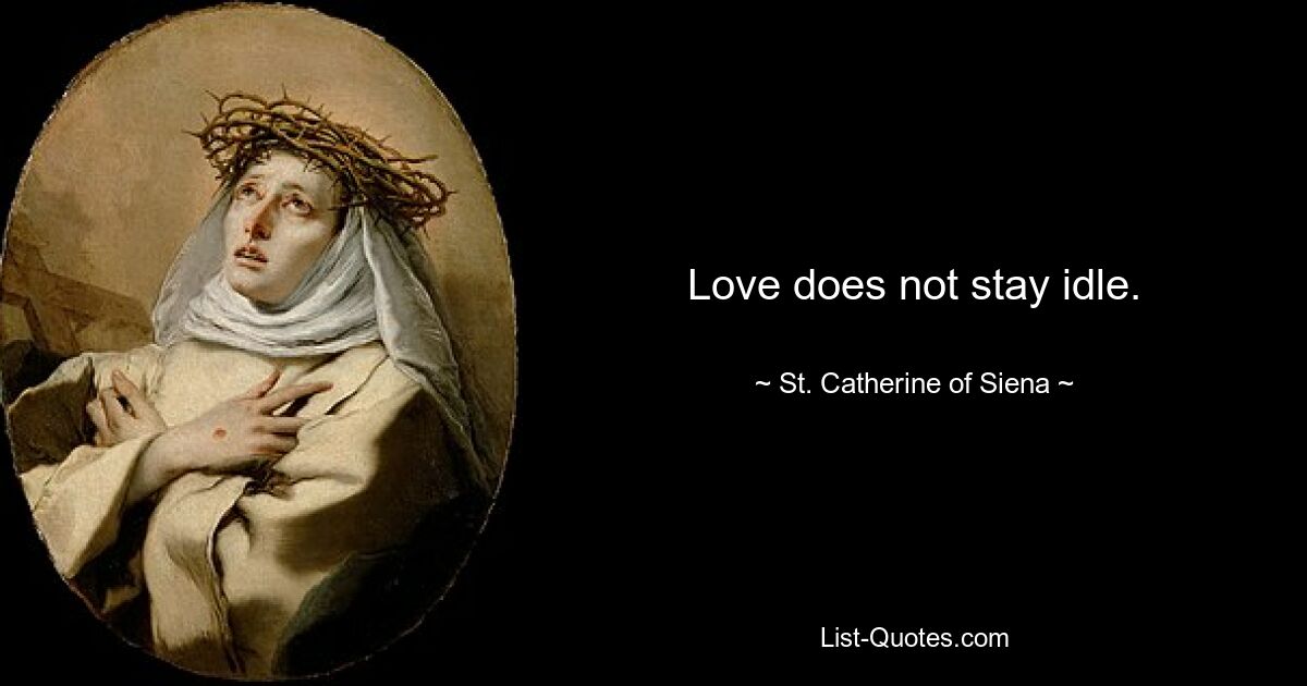 Love does not stay idle. — © St. Catherine of Siena