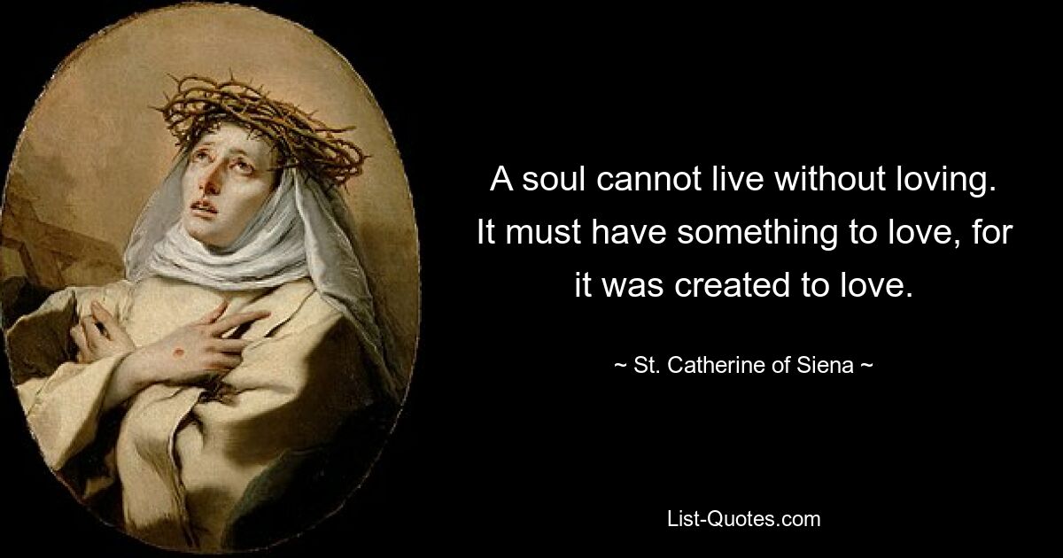 A soul cannot live without loving. It must have something to love, for it was created to love. — © St. Catherine of Siena