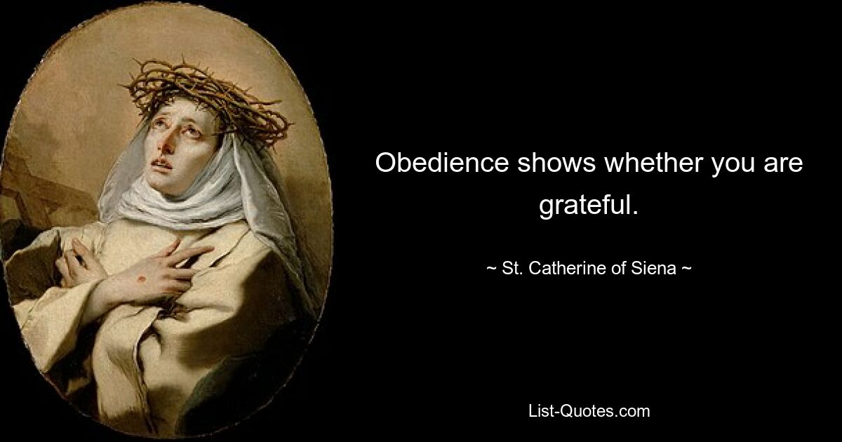 Obedience shows whether you are grateful. — © St. Catherine of Siena