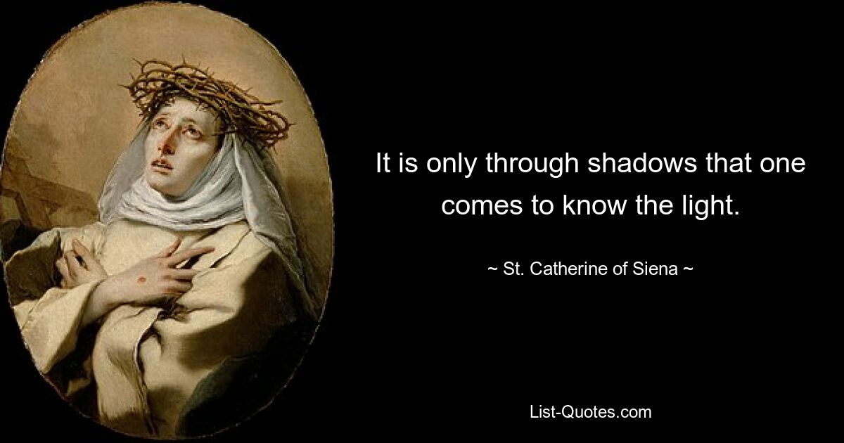 It is only through shadows that one comes to know the light. — © St. Catherine of Siena