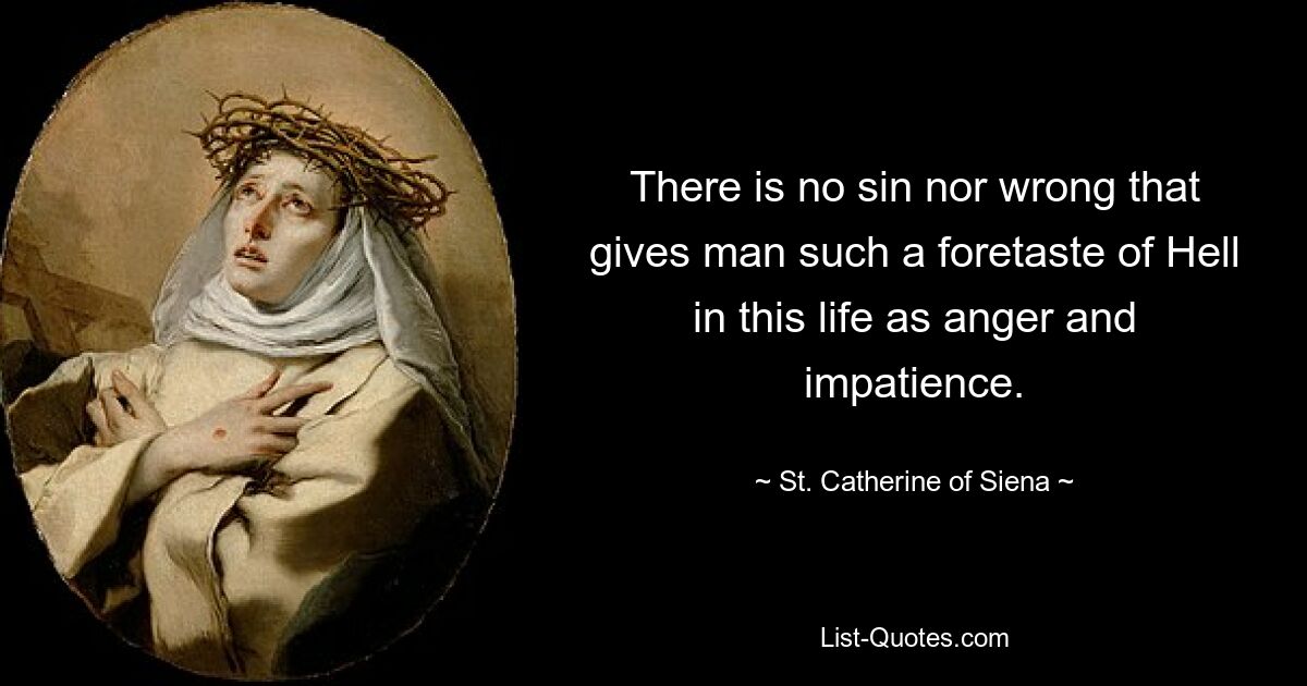 There is no sin nor wrong that gives man such a foretaste of Hell in this life as anger and impatience. — © St. Catherine of Siena