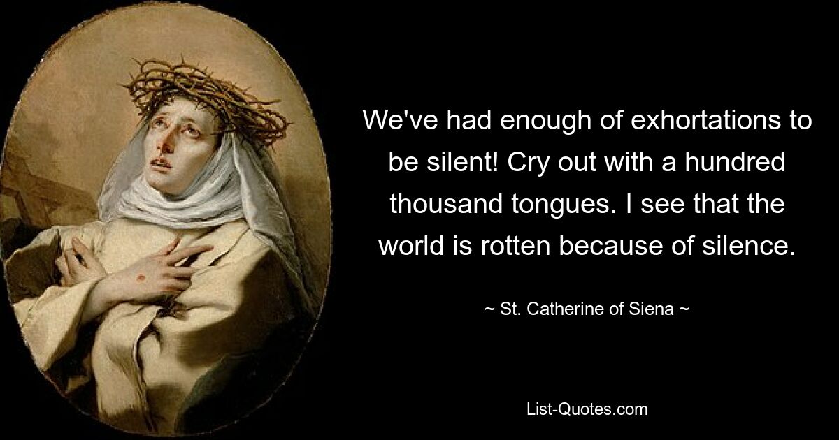 We've had enough of exhortations to be silent! Cry out with a hundred thousand tongues. I see that the world is rotten because of silence. — © St. Catherine of Siena