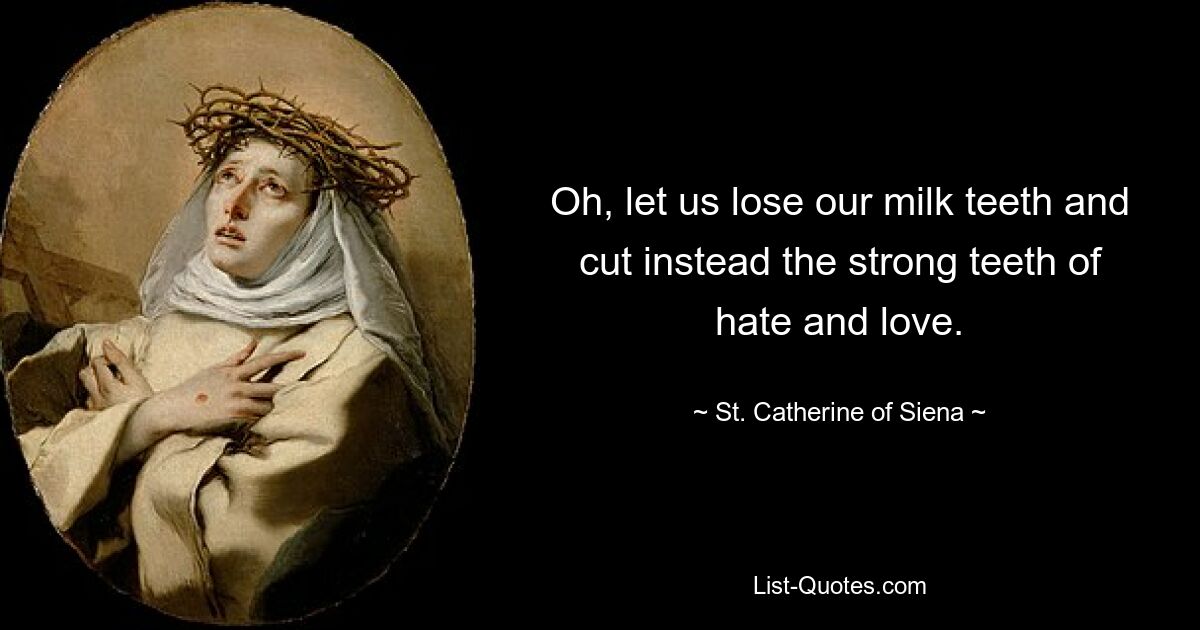 Oh, let us lose our milk teeth and cut instead the strong teeth of hate and love. — © St. Catherine of Siena