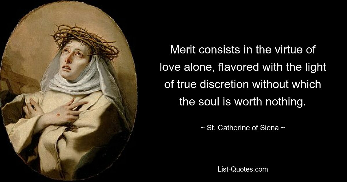 Merit consists in the virtue of love alone, flavored with the light of true discretion without which the soul is worth nothing. — © St. Catherine of Siena