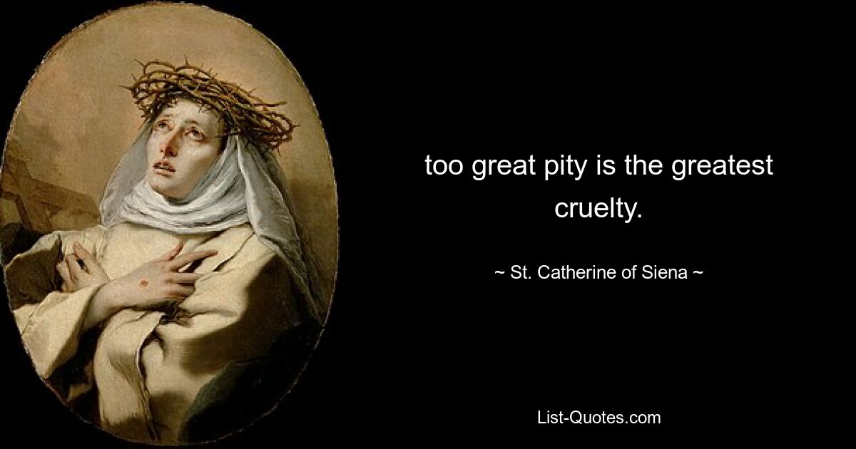 too great pity is the greatest cruelty. — © St. Catherine of Siena