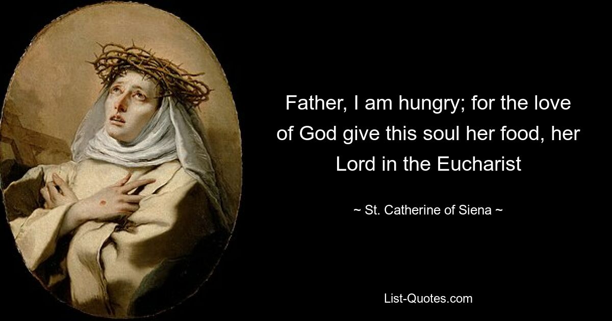 Father, I am hungry; for the love of God give this soul her food, her Lord in the Eucharist — © St. Catherine of Siena