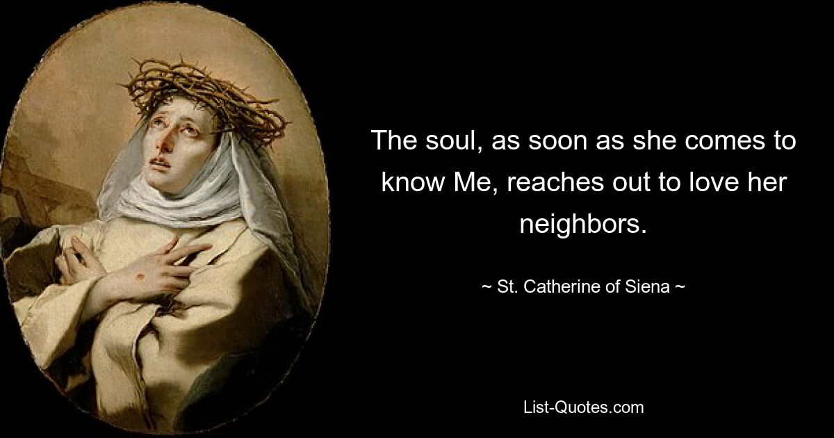 The soul, as soon as she comes to know Me, reaches out to love her neighbors. — © St. Catherine of Siena