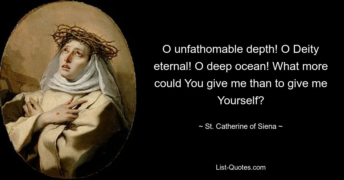 O unfathomable depth! O Deity eternal! O deep ocean! What more could You give me than to give me Yourself? — © St. Catherine of Siena