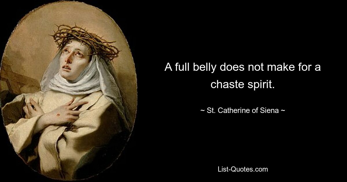 A full belly does not make for a chaste spirit. — © St. Catherine of Siena