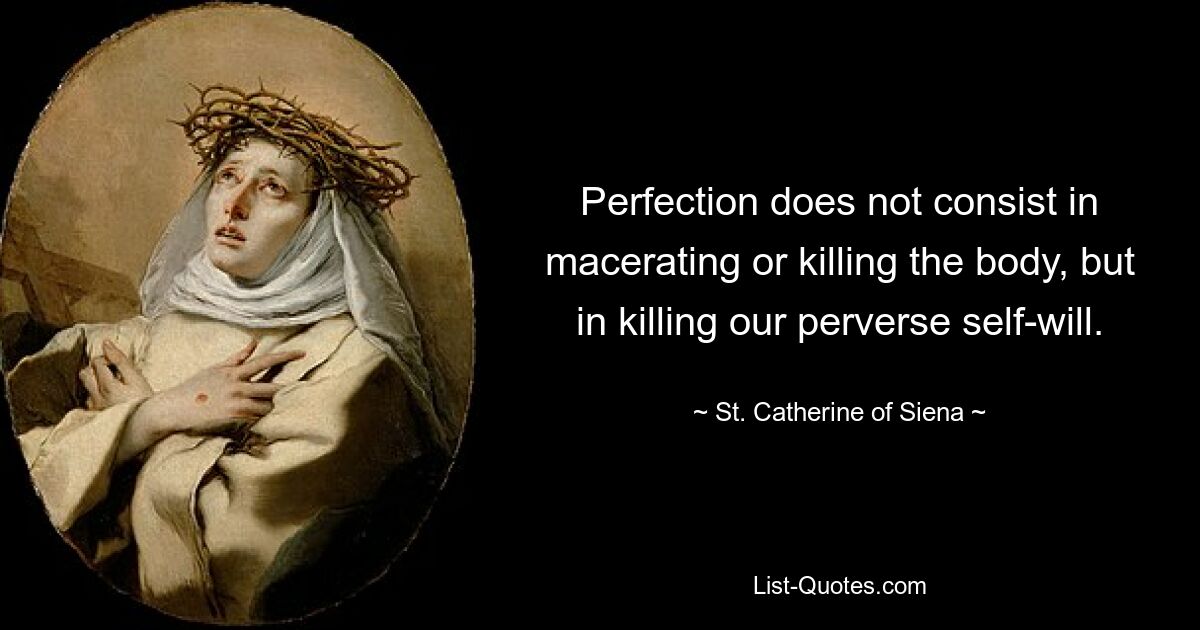 Perfection does not consist in macerating or killing the body, but in killing our perverse self-will. — © St. Catherine of Siena