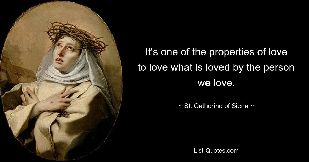 It's one of the properties of love to love what is loved by the person we love. — © St. Catherine of Siena