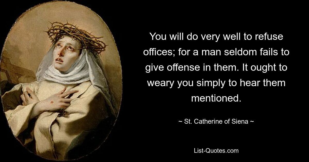 You will do very well to refuse offices; for a man seldom fails to give offense in them. It ought to weary you simply to hear them mentioned. — © St. Catherine of Siena