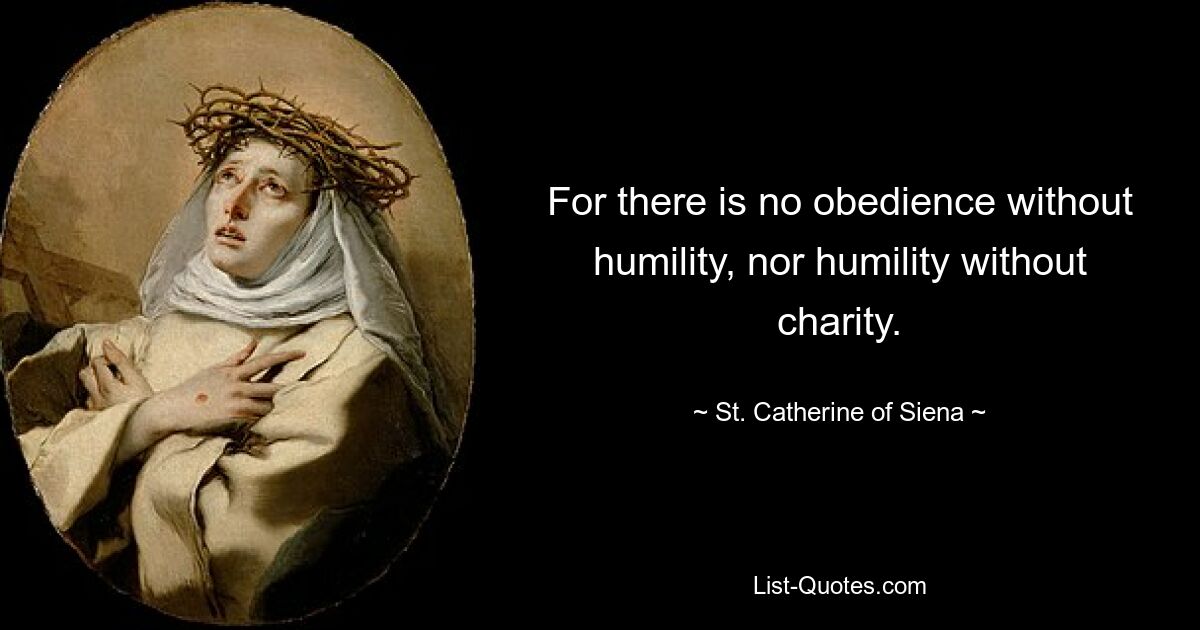 For there is no obedience without humility, nor humility without charity. — © St. Catherine of Siena