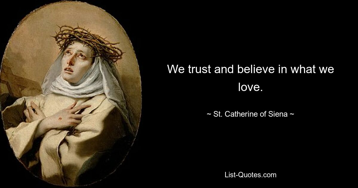 We trust and believe in what we love. — © St. Catherine of Siena