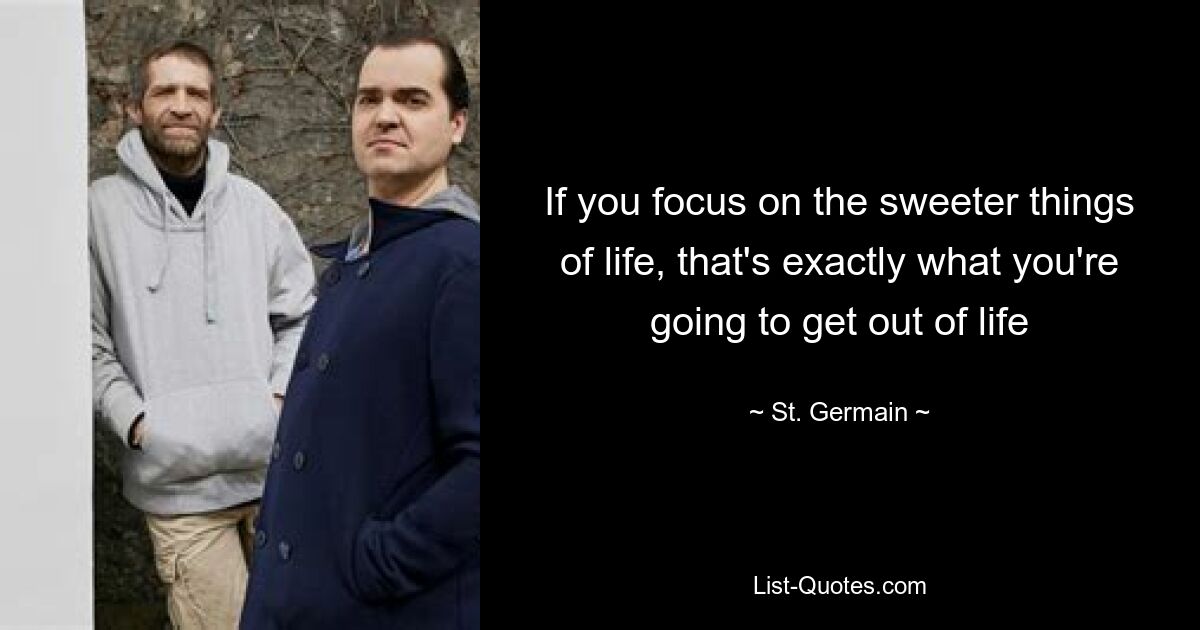 If you focus on the sweeter things of life, that's exactly what you're going to get out of life — © St. Germain