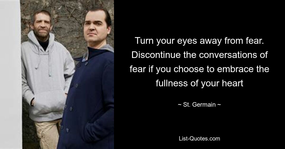 Turn your eyes away from fear. Discontinue the conversations of fear if you choose to embrace the fullness of your heart — © St. Germain