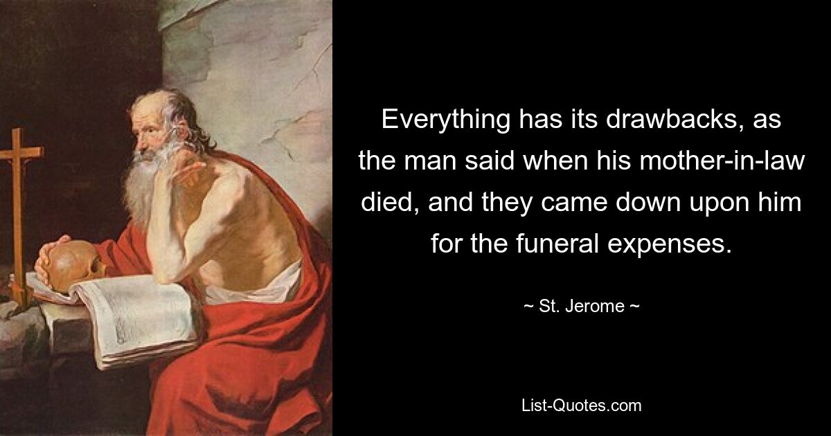 Everything has its drawbacks, as the man said when his mother-in-law died, and they came down upon him for the funeral expenses. — © St. Jerome