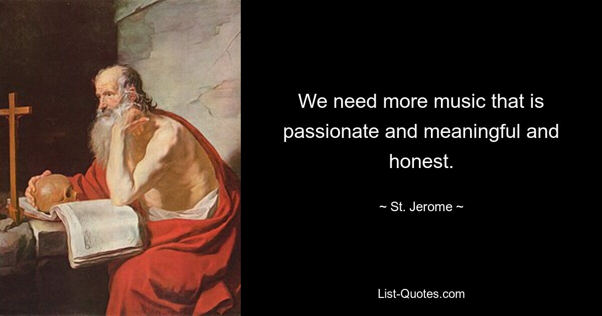 We need more music that is passionate and meaningful and honest. — © St. Jerome