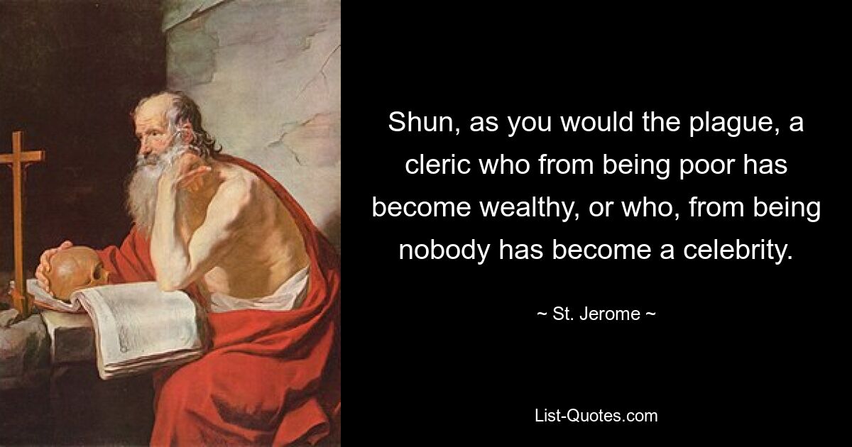 Shun, as you would the plague, a cleric who from being poor has become wealthy, or who, from being nobody has become a celebrity. — © St. Jerome