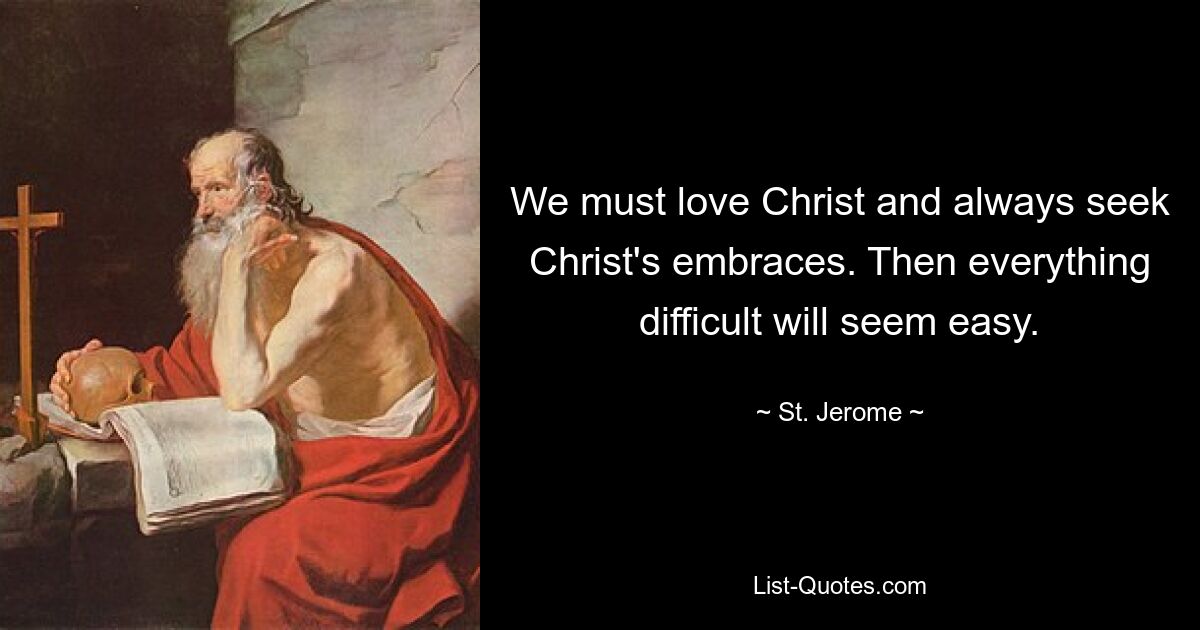 We must love Christ and always seek Christ's embraces. Then everything difficult will seem easy. — © St. Jerome