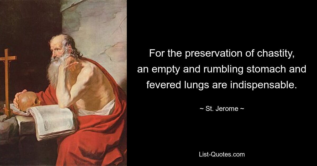 For the preservation of chastity, an empty and rumbling stomach and fevered lungs are indispensable. — © St. Jerome