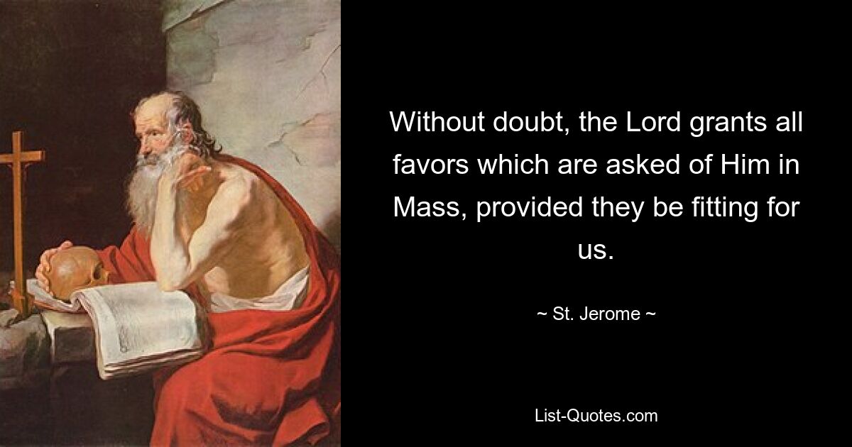 Without doubt, the Lord grants all favors which are asked of Him in Mass, provided they be fitting for us. — © St. Jerome