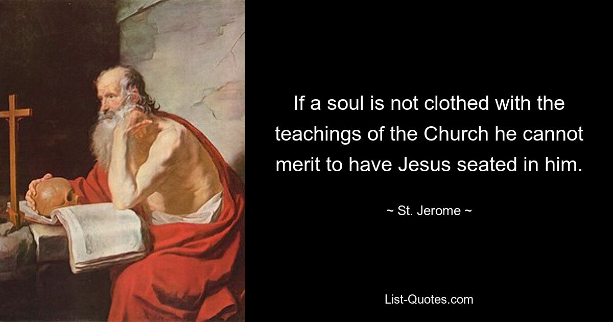 If a soul is not clothed with the teachings of the Church he cannot merit to have Jesus seated in him. — © St. Jerome