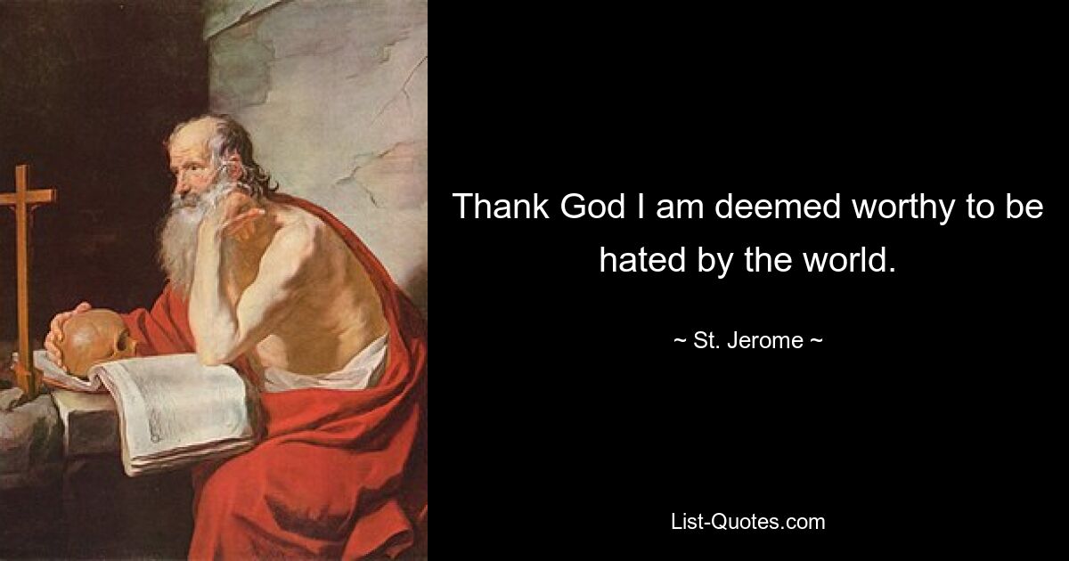 Thank God I am deemed worthy to be hated by the world. — © St. Jerome