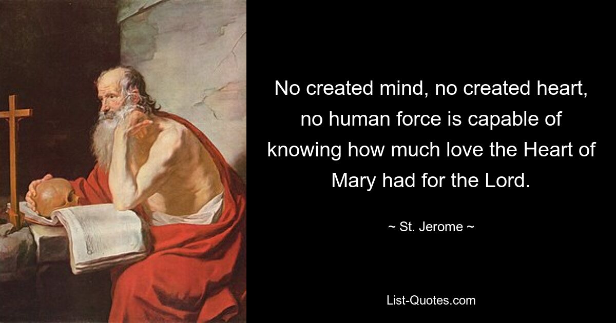 No created mind, no created heart, no human force is capable of knowing how much love the Heart of Mary had for the Lord. — © St. Jerome