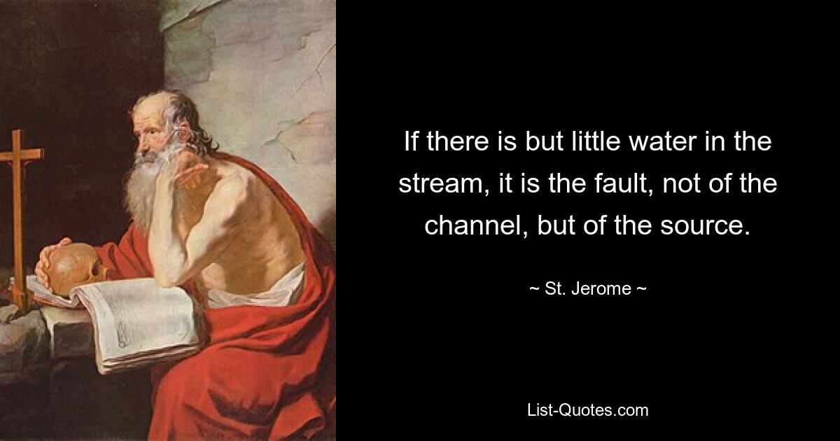 If there is but little water in the stream, it is the fault, not of the channel, but of the source. — © St. Jerome