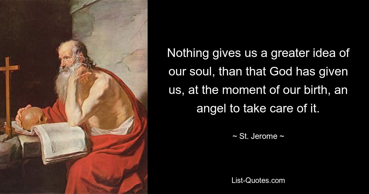 Nothing gives us a greater idea of our soul, than that God has given us, at the moment of our birth, an angel to take care of it. — © St. Jerome