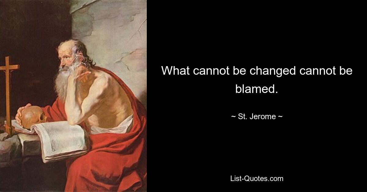 What cannot be changed cannot be blamed. — © St. Jerome