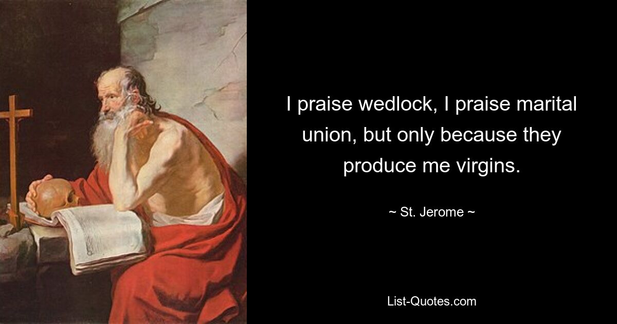 I praise wedlock, I praise marital union, but only because they produce me virgins. — © St. Jerome