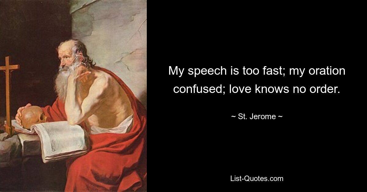 My speech is too fast; my oration confused; love knows no order. — © St. Jerome