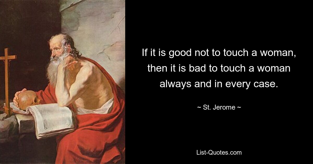 If it is good not to touch a woman, then it is bad to touch a woman always and in every case. — © St. Jerome