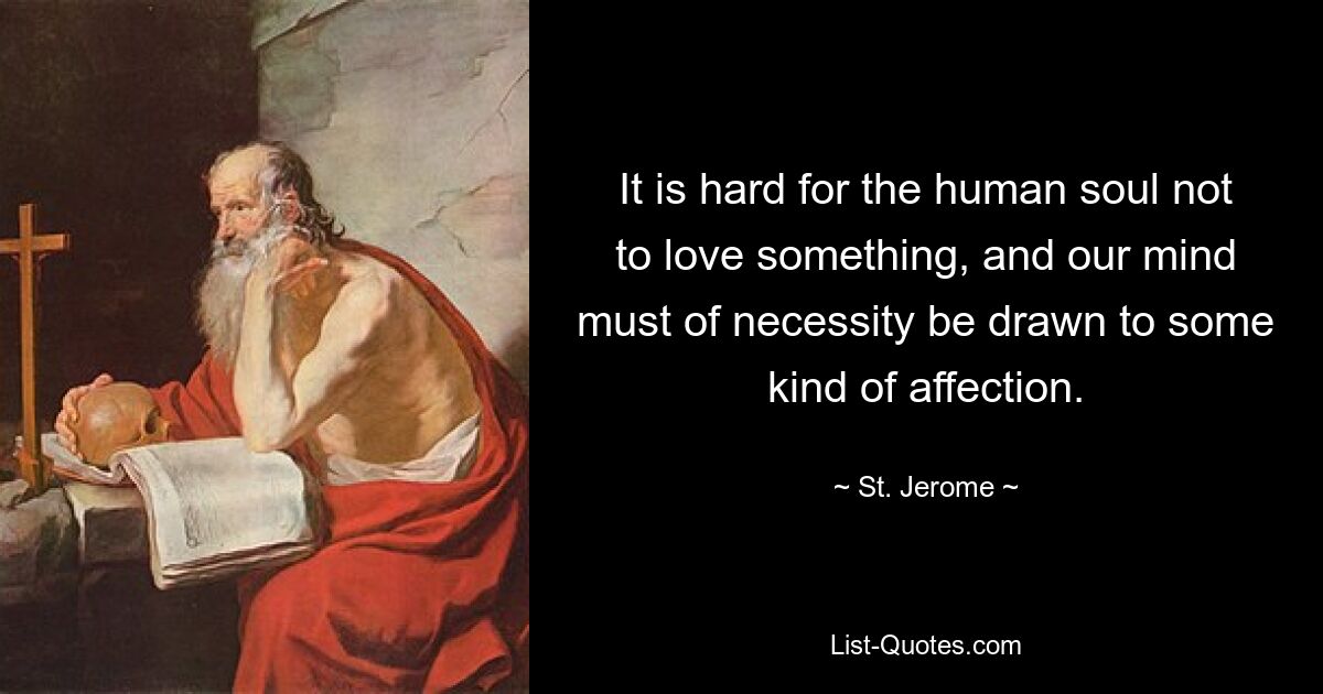 It is hard for the human soul not to love something, and our mind must of necessity be drawn to some kind of affection. — © St. Jerome