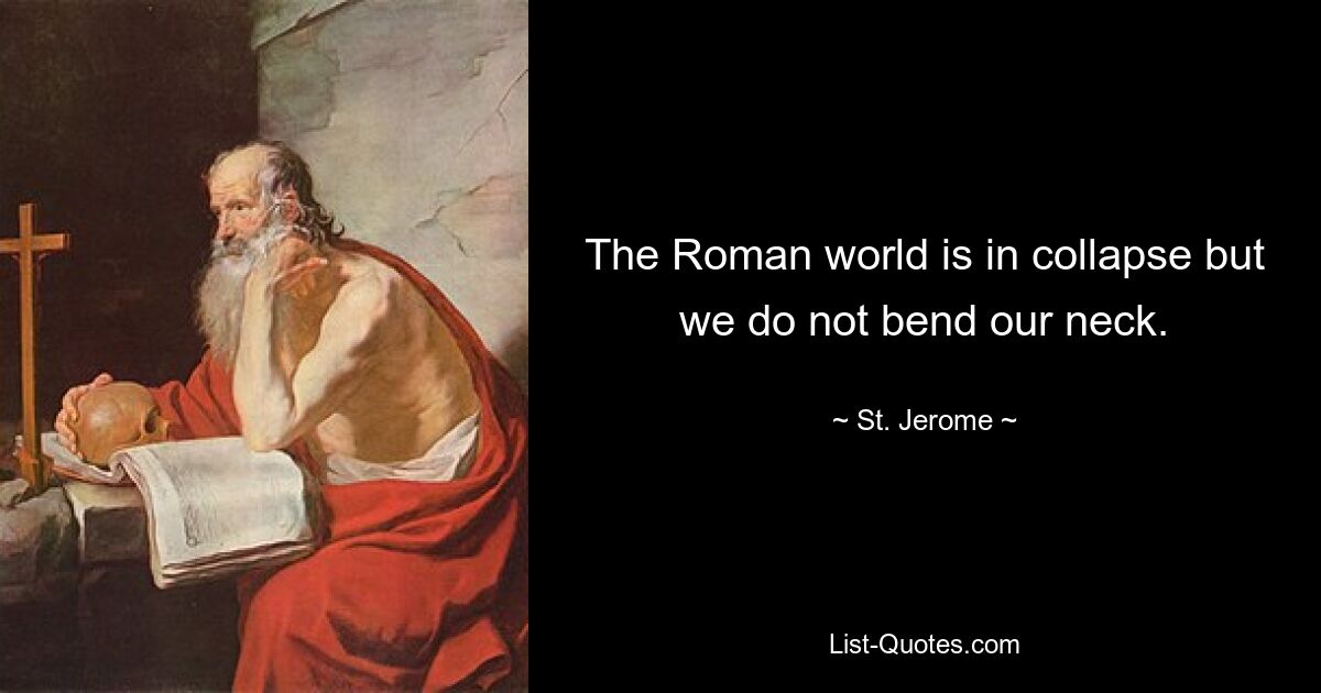 The Roman world is in collapse but we do not bend our neck. — © St. Jerome