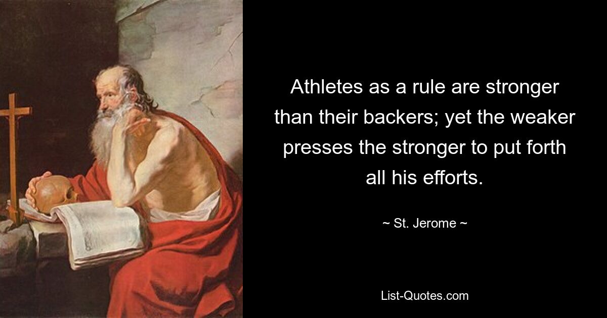 Athletes as a rule are stronger than their backers; yet the weaker presses the stronger to put forth all his efforts. — © St. Jerome