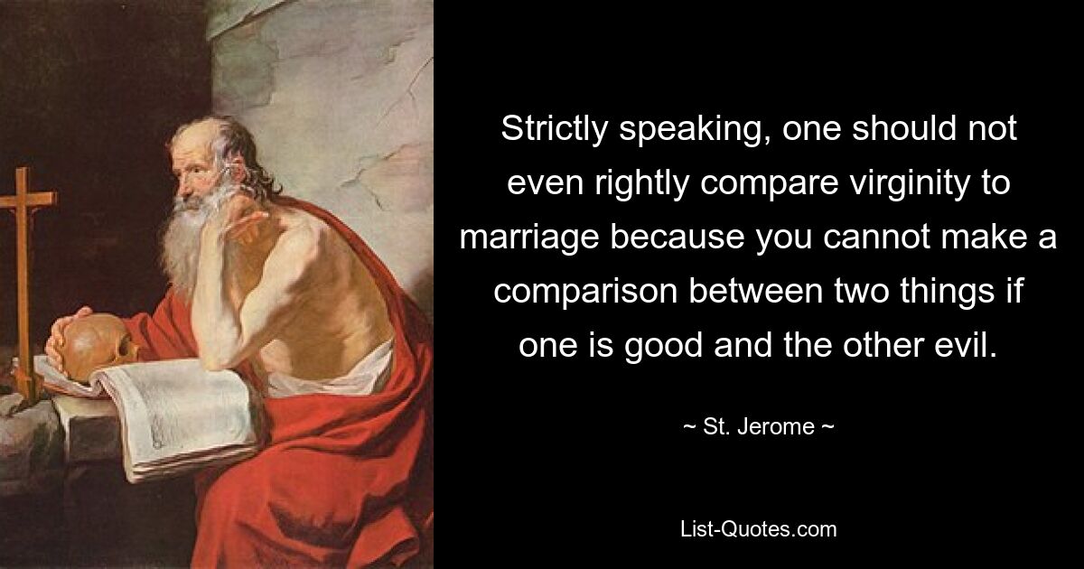 Strictly speaking, one should not even rightly compare virginity to marriage because you cannot make a comparison between two things if one is good and the other evil. — © St. Jerome