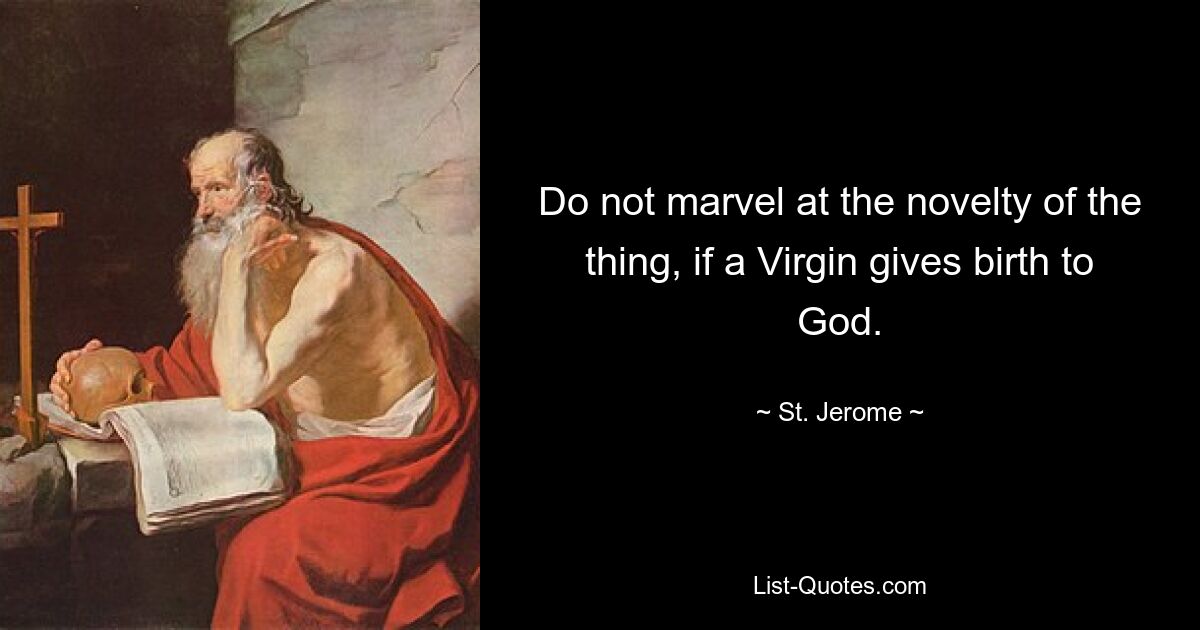 Do not marvel at the novelty of the thing, if a Virgin gives birth to God. — © St. Jerome