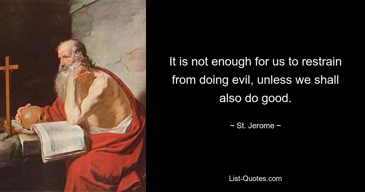 It is not enough for us to restrain from doing evil, unless we shall also do good. — © St. Jerome